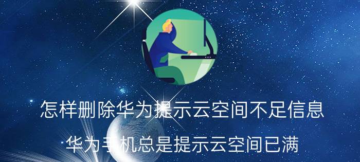 怎样删除华为提示云空间不足信息 华为手机总是提示云空间已满，应该如何解决？